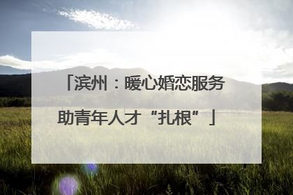 滨州：暖心婚恋服务助青年人才“扎根”