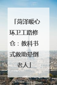菏泽暖心环卫工路修仓：教科书式救助晕倒老人