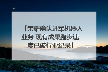 荣耀确认进军机器人业务 现有成果跑步速度已破行业纪录