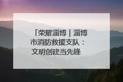 荣耀淄博｜淄博市消防救援支队：文明创建当先锋 蓝焰映红建新功