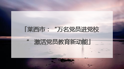 莱西市：“万名党员进党校” 激活党员教育新动能