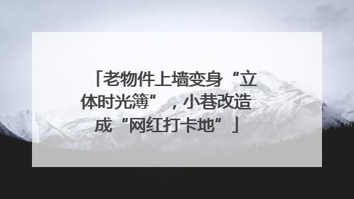 老物件上墙变身“立体时光簿”，小巷改造成“网红打卡地”
