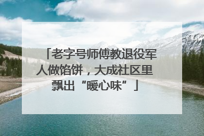 老字号师傅教退役军人做馅饼，大成社区里飘出“暖心味”