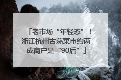 老市场“年轻态”！浙江杭州古荡菜市约两成商户是“90后”