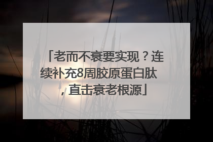 老而不衰要实现？连续补充8周胶原蛋白肽，直击衰老根源