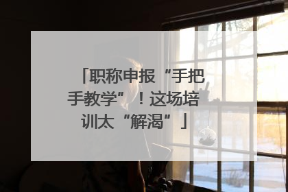 职称申报“手把手教学”！这场培训太“解渴”