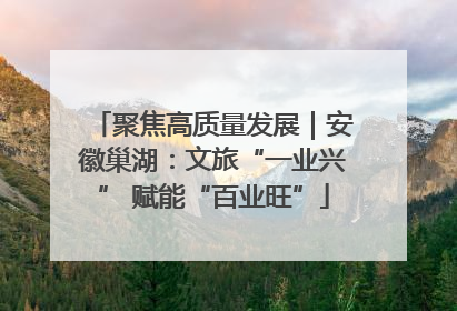 聚焦高质量发展｜安徽巢湖：文旅“一业兴” 赋能“百业旺”