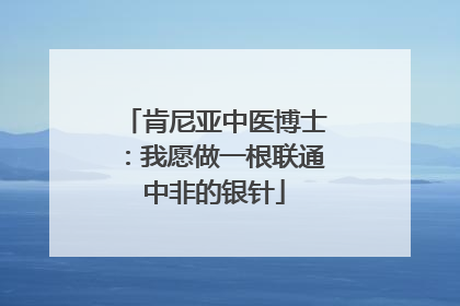 肯尼亚中医博士：我愿做一根联通中非的银针