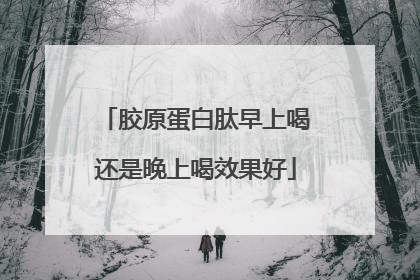 胶原蛋白肽早上喝还是晚上喝效果好