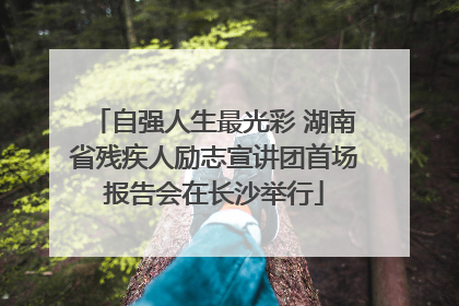 自强人生最光彩 湖南省残疾人励志宣讲团首场报告会在长沙举行
