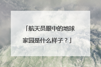 航天员眼中的地球家园是什么样子？