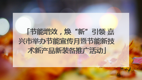 节能增效，焕“新”引领 嘉兴市举办节能宣传月暨节能新技术新产品新装备推广活动