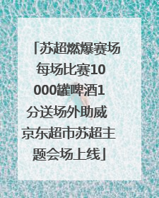 苏超燃爆赛场 每场比赛10000罐啤酒1分送场外助威 京东超市苏超主题会场上线