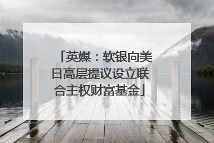 英媒：软银向美日高层提议设立联合主权财富基金