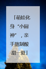 萌娃化身“小厨神”，亲手熬制酸甜一夏