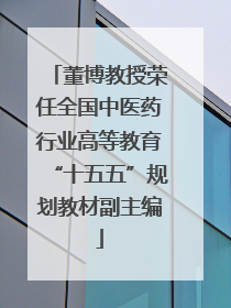 董博教授荣任全国中医药行业高等教育“十五五”规划教材副主编