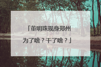 董明珠现身郑州 为了啥？干了啥？