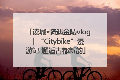 读城•骑遇金陵vlog｜“Citybike”漫游记 邂逅古都新韵