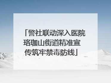 警社联动深入医院 珞珈山街道精准宣传筑牢禁毒防线