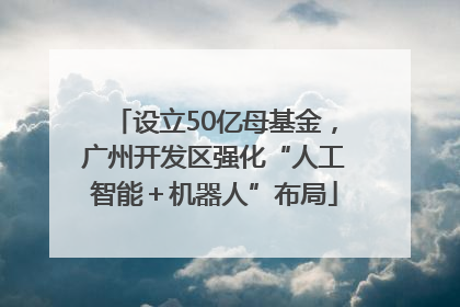 设立50亿母基金，广州开发区强化“人工智能＋机器人”布局