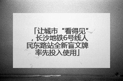 让城市“看得见”，长沙地铁6号线人民东路站全新盲文牌率先投入使用