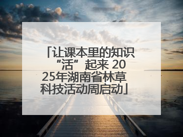 让课本里的知识“活”起来 2025年湖南省林草科技活动周启动