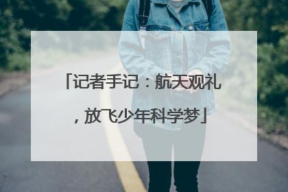 记者手记：航天观礼，放飞少年科学梦