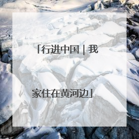 行进中国｜我家住在黄河边