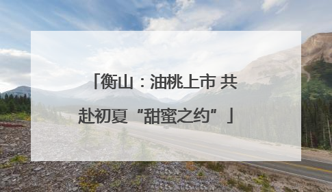 衡山：油桃上市 共赴初夏“甜蜜之约”