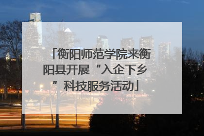 衡阳师范学院来衡阳县开展“入企下乡”科技服务活动