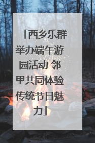 西乡乐群举办端午游园活动 邻里共同体验传统节日魅力