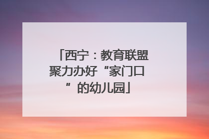 西宁：教育联盟聚力办好“家门口”的幼儿园