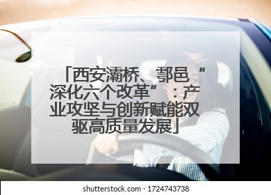 西安灞桥、鄠邑“深化六个改革”：产业攻坚与创新赋能双驱高质量发展