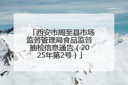 西安市周至县市场监督管理局食品监督抽检信息通告（2025年第2号）