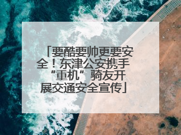 要酷要帅更要安全！东津公安携手 “重机”骑友开展交通安全宣传