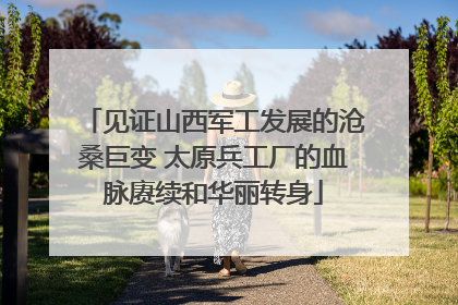 见证山西军工发展的沧桑巨变 太原兵工厂的血脉赓续和华丽转身