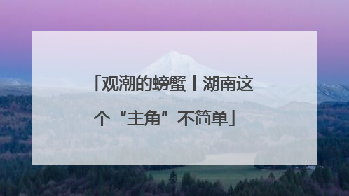 观潮的螃蟹丨湖南这个“主角”不简单