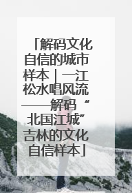 解码文化自信的城市样本｜一江松水唱风流——解码“北国江城”吉林的文化自信样本