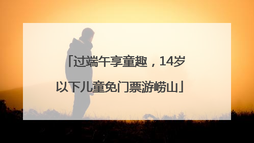 过端午享童趣，14岁以下儿童免门票游崂山