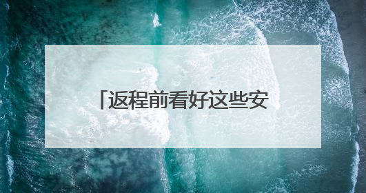 返程前看好这些安全提示再出发！