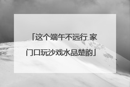这个端午不远行 家门口玩沙戏水品楚韵