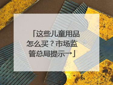 这些儿童用品怎么买？市场监管总局提示→