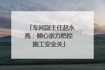 车间副主任赵永亮：倾心亲力把控施工安全关