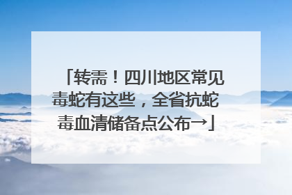 转需！四川地区常见毒蛇有这些，全省抗蛇毒血清储备点公布→