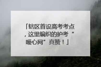 辖区首设高考考点，这里编织的护考“暖心网”真赞！