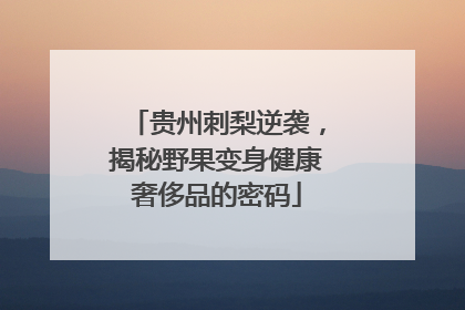贵州刺梨逆袭，揭秘野果变身健康奢侈品的密码