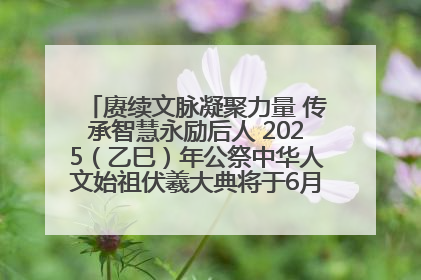赓续文脉凝聚力量 传承智慧永励后人 2025（乙巳）年公祭中华人文始祖伏羲大典将于6月21日在天水隆重举行