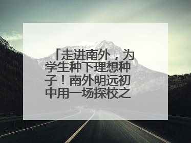 走进南外，为学生种下理想种子！南外明远初中用一场探校之旅庆“六一”