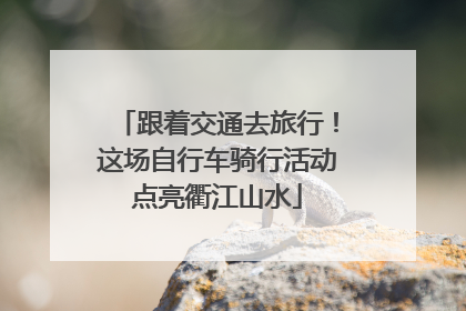 跟着交通去旅行！这场自行车骑行活动点亮衢江山水