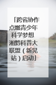 跨省协作点燃青少年科学梦想 湘黔科普大联盟（新晃站）启动